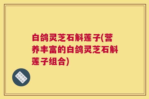 白鸽灵芝石斛莲子(营养丰富的白鸽灵芝石斛莲子组合) 白鸽灵芝石斛莲子(营养丰富的白鸽灵芝石斛莲子组合)