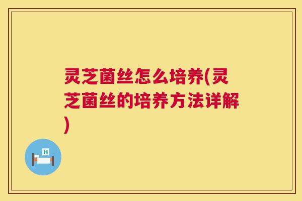 灵芝菌丝怎么培养(灵芝菌丝的培养方法详解) 灵芝菌丝怎么培养(灵芝菌丝的培养方法详解)