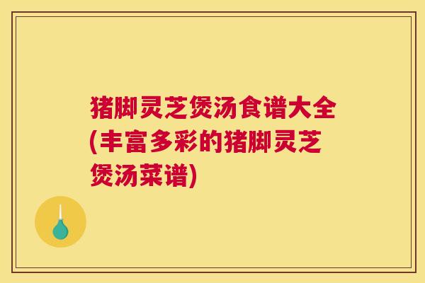 猪脚灵芝煲汤食谱大全(丰富多彩的猪脚灵芝煲汤菜谱) 猪脚灵芝煲汤食谱大全(丰富多彩的猪脚灵芝煲汤菜谱)
