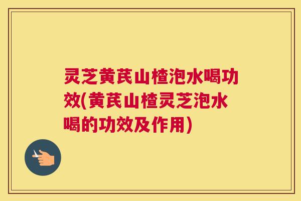 灵芝黄芪山楂泡水喝功效(黄芪山楂灵芝泡水喝的功效及作用) 灵芝黄芪山楂泡水喝功效(黄芪山楂灵芝泡水喝的功效及作用)
