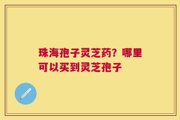 珠海孢子灵芝药?哪里可以买到灵芝孢子 珠海孢子灵芝药?哪里可以买到灵芝孢子