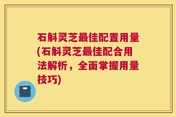 石斛灵芝最佳配置用量(石斛灵芝最佳配合用法解析,全面掌握用量技巧) 石斛灵芝最佳配置用量(石斛灵芝最佳配合用法解析,全面掌握用量技巧)