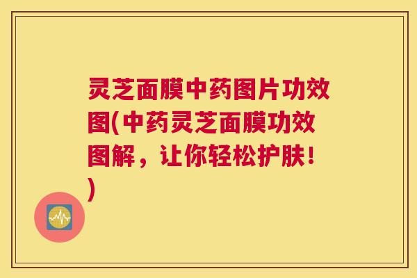 灵芝面膜中药图片功效图(中药灵芝面膜功效图解,让你轻松护肤!) 灵芝面膜中药图片功效图(中药灵芝面膜功效图解,让你轻松护肤!)