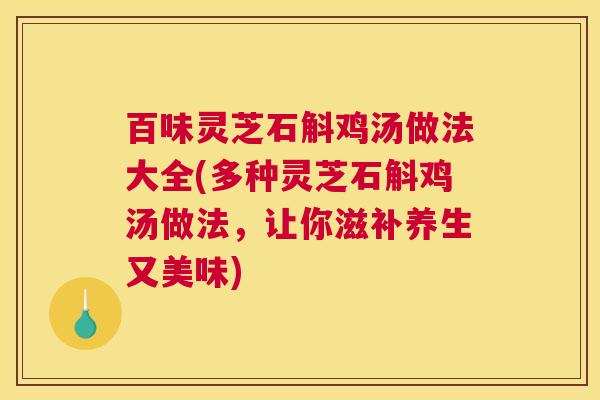 百味灵芝石斛鸡汤做法大全(多种灵芝石斛鸡汤做法,让你滋补养生又美味) 百味灵芝石斛鸡汤做法大全(多种灵芝石斛鸡汤做法,让你滋补养生又美味)