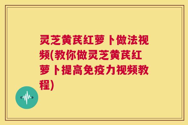 灵芝黄芪红萝卜做法视频(教你做灵芝黄芪红萝卜提高免疫力视频教程) 灵芝黄芪红萝卜做法视频(教你做灵芝黄芪红萝卜提高免疫力视频教程)