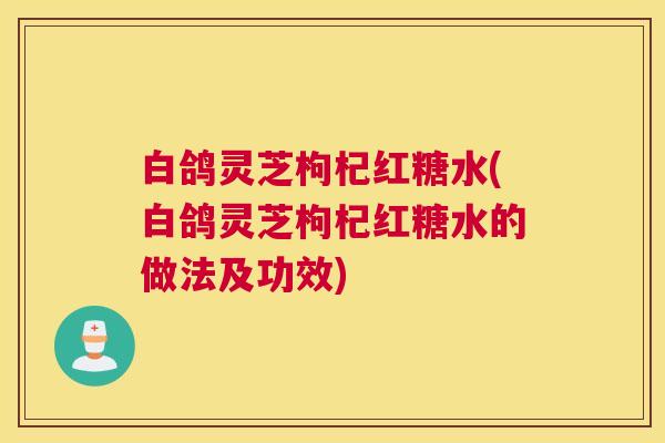 白鸽灵芝枸杞红糖水(白鸽灵芝枸杞红糖水的做法及功效) 白鸽灵芝枸杞红糖水(白鸽灵芝枸杞红糖水的做法及功效)