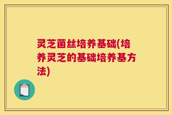 灵芝菌丝培养基础(培养灵芝的基础培养基方法) 灵芝菌丝培养基础(培养灵芝的基础培养基方法)