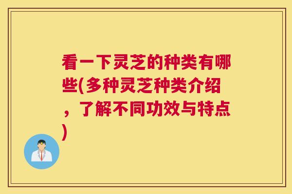 看一下灵芝的种类有哪些(多种灵芝种类介绍,了解不同功效与特点) 看一下灵芝的种类有哪些(多种灵芝种类介绍,了解不同功效与特点)