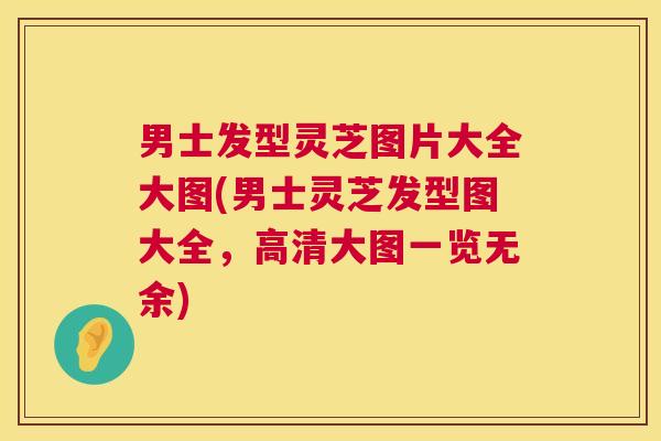 男士发型灵芝图片大全大图(男士灵芝发型图大全,高清大图一览无余) 男士发型灵芝图片大全大图(男士灵芝发型图大全,高清大图一览无余)