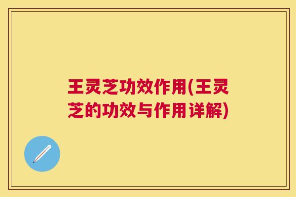 王灵芝功效作用(王灵芝的功效与作用详解) 王灵芝功效作用(王灵芝的功效与作用详解)