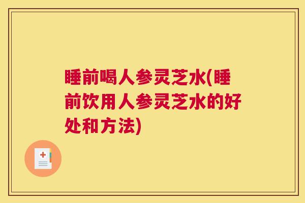 睡前喝人参灵芝水(睡前饮用人参灵芝水的好处和方法) 睡前喝人参灵芝水(睡前饮用人参灵芝水的好处和方法)