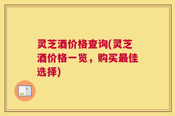 灵芝酒价格查询(灵芝酒价格一览,购买最佳选择) 灵芝酒价格查询(灵芝酒价格一览,购买最佳选择)