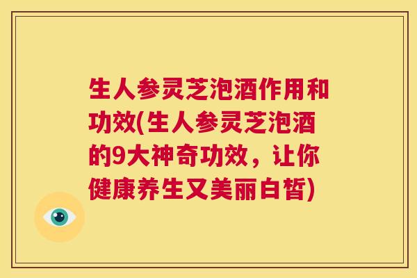 生人参灵芝泡酒作用和功效(生人参灵芝泡酒的9大神奇功效,让你健康养生又美丽白皙) 生人参灵芝泡酒作用和功效(生人参灵芝泡酒的9大神奇功效,让你健康养生又美丽白皙)