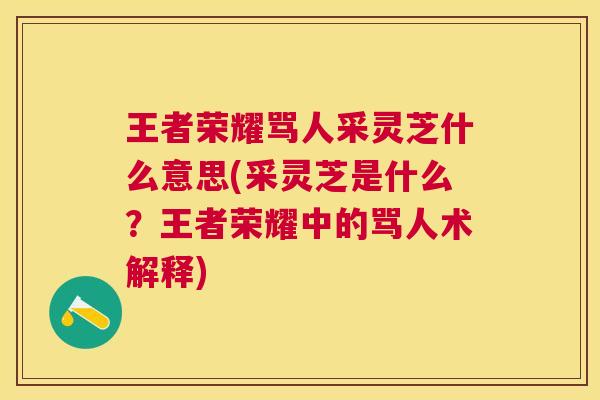 王者荣耀骂人采灵芝什么意思(采灵芝是什么?王者荣耀中的骂人术解释) 王者荣耀骂人采灵芝什么意思(采灵芝是什么?王者荣耀中的骂人术解释)