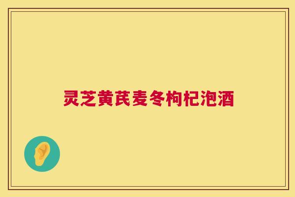 灵芝黄芪麦冬枸杞泡酒 灵芝黄芪麦冬枸杞泡酒