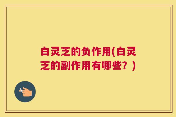 白灵芝的负作用(白灵芝的副作用有哪些?) 白灵芝的负作用(白灵芝的副作用有哪些?)