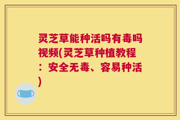 灵芝草能种活吗有毒吗视频(灵芝草种植教程:安全无毒、容易种活) 灵芝草能种活吗有毒吗视频(灵芝草种植教程:安全无毒、容易种活)