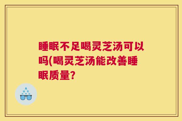 睡眠不足喝灵芝汤可以吗(喝灵芝汤能改善睡眠质量? 睡眠不足喝灵芝汤可以吗(喝灵芝汤能改善睡眠质量?