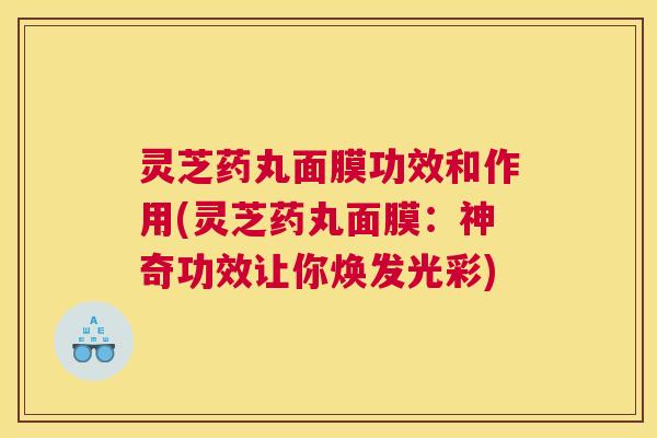 灵芝药丸面膜功效和作用(灵芝药丸面膜:神奇功效让你焕发光彩) 灵芝药丸面膜功效和作用(灵芝药丸面膜:神奇功效让你焕发光彩)
