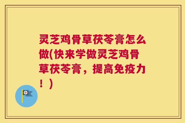 灵芝鸡骨草茯苓膏怎么做(快来学做灵芝鸡骨草茯苓膏,提高免疫力!) 灵芝鸡骨草茯苓膏怎么做(快来学做灵芝鸡骨草茯苓膏,提高免疫力!)