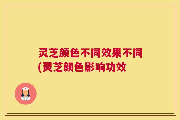 灵芝颜色不同效果不同(灵芝颜色影响功效 灵芝颜色不同效果不同(灵芝颜色影响功效