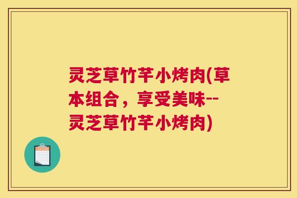 灵芝草竹芊小烤肉(草本组合,享受美味--灵芝草竹芊小烤肉) 灵芝草竹芊小烤肉(草本组合,享受美味--灵芝草竹芊小烤肉)