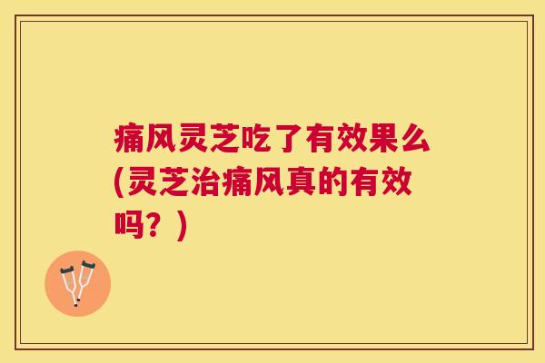 痛风灵芝吃了有效果么(灵芝治痛风真的有效吗?) 痛风灵芝吃了有效果么(灵芝治痛风真的有效吗?)