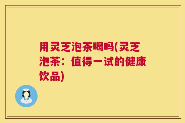用灵芝泡茶喝吗(灵芝泡茶:值得一试的健康饮品) 用灵芝泡茶喝吗(灵芝泡茶:值得一试的健康饮品)