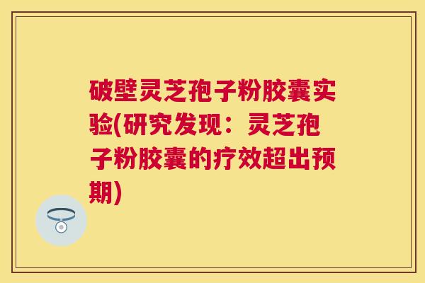 破壁灵芝孢子粉胶囊实验(研究发现:灵芝孢子粉胶囊的疗效超出预期) 破壁灵芝孢子粉胶囊实验(研究发现:灵芝孢子粉胶囊的疗效超出预期)