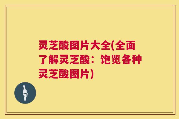 灵芝酸图片大全(全面了解灵芝酸:饱览各种灵芝酸图片) 灵芝酸图片大全(全面了解灵芝酸:饱览各种灵芝酸图片)