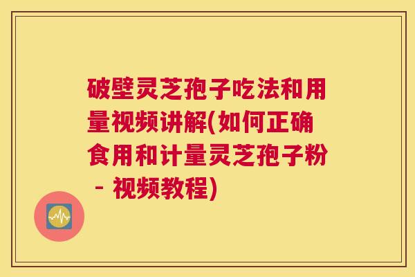 破壁灵芝孢子吃法和用量视频讲解(如何正确食用和计量灵芝孢子粉 - 视频教程) 破壁灵芝孢子吃法和用量视频讲解(如何正确食用和计量灵芝孢子粉 - 视频教程)