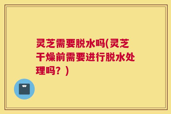 灵芝需要脱水吗(灵芝干燥前需要进行脱水处理吗?) 灵芝需要脱水吗(灵芝干燥前需要进行脱水处理吗?)