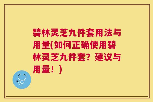 碧林灵芝九件套用法与用量(如何正确使用碧林灵芝九件套?建议与用量!) 碧林灵芝九件套用法与用量(如何正确使用碧林灵芝九件套?建议与用量!)