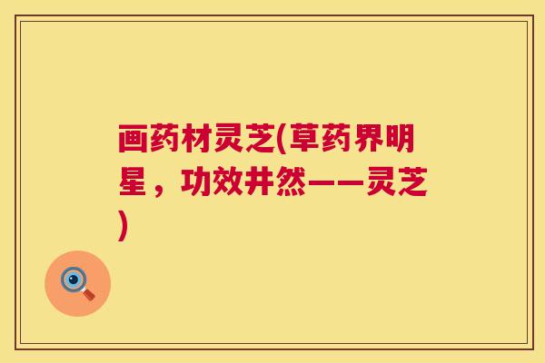 画药材灵芝(草药界明星,功效井然——灵芝) 画药材灵芝(草药界明星,功效井然——灵芝)