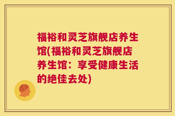 福裕和灵芝旗舰店养生馆(福裕和灵芝旗舰店养生馆:享受健康生活的绝佳去处) 福裕和灵芝旗舰店养生馆(福裕和灵芝旗舰店养生馆:享受健康生活的绝佳去处)