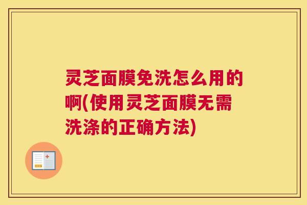 灵芝面膜免洗怎么用的啊(使用灵芝面膜无需洗涤的正确方法) 灵芝面膜免洗怎么用的啊(使用灵芝面膜无需洗涤的正确方法)