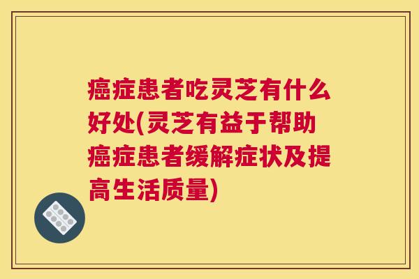 癌症患者吃灵芝有什么好处(灵芝有益于帮助癌症患者缓解症状及提高生活质量) 癌症患者吃灵芝有什么好处(灵芝有益于帮助癌症患者缓解症状及提高生活质量)