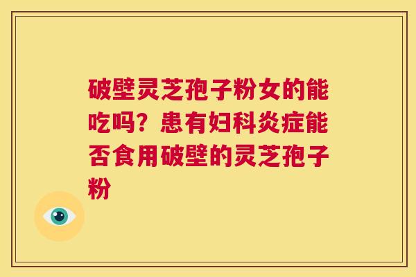 破壁灵芝孢子粉女的能吃吗?患有妇科炎症能否食用破壁的灵芝孢子粉 破壁灵芝孢子粉女的能吃吗?患有妇科炎症能否食用破壁的灵芝孢子粉