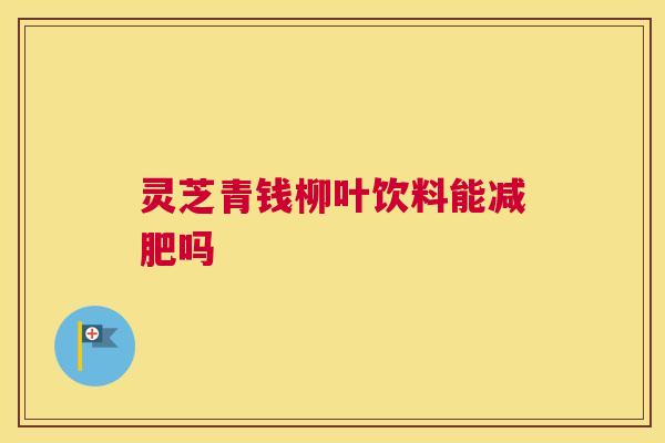 灵芝青钱柳叶饮料能减肥吗 灵芝青钱柳叶饮料能减肥吗