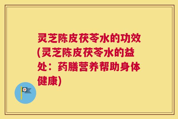 灵芝陈皮茯苓水的功效(灵芝陈皮茯苓水的益处:药膳营养帮助身体健康) 灵芝陈皮茯苓水的功效(灵芝陈皮茯苓水的益处:药膳营养帮助身体健康)
