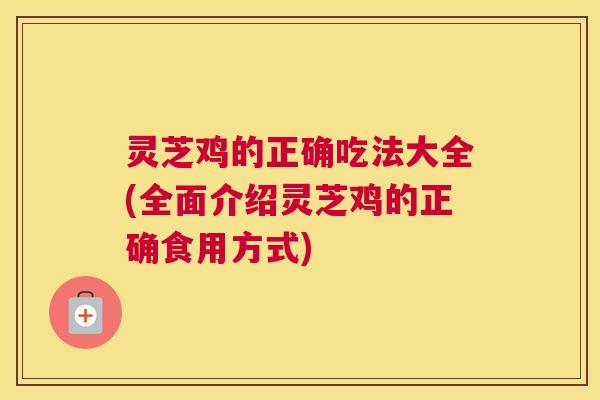 灵芝鸡的正确吃法大全(全面介绍灵芝鸡的正确食用方式) 灵芝鸡的正确吃法大全(全面介绍灵芝鸡的正确食用方式)