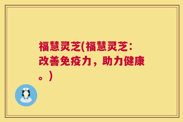 福慧灵芝(福慧灵芝:改善免疫力,助力健康。) 福慧灵芝(福慧灵芝:改善免疫力,助力健康。)