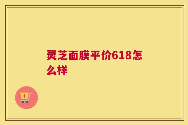 灵芝面膜平价618怎么样 灵芝面膜平价618怎么样