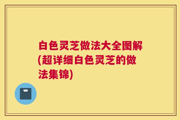 白色灵芝做法大全图解(超详细白色灵芝的做法集锦)