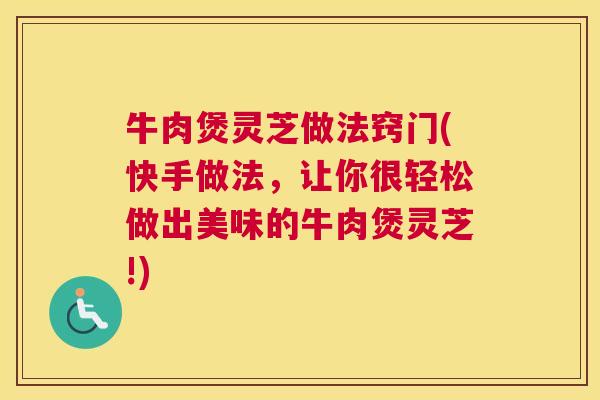 牛肉煲灵芝做法窍门(快手做法，让你很轻松做出美味的牛肉煲灵芝!)