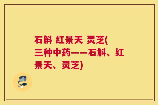 石斛 红景天 灵芝(三种——石斛、红景天、灵芝)