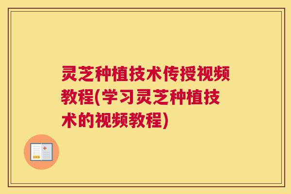 灵芝种植技术传授视频教程(学习灵芝种植技术的视频教程)