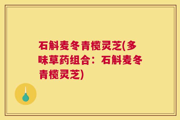 石斛麦冬青榄灵芝(多味草药组合:石斛麦冬青榄灵芝) 石斛麦冬青榄灵芝(多味草药组合:石斛麦冬青榄灵芝)