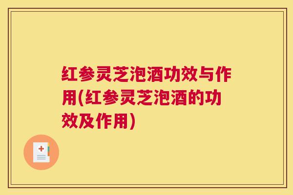 红参灵芝泡酒功效与作用(红参灵芝泡酒的功效及作用) 红参灵芝泡酒功效与作用(红参灵芝泡酒的功效及作用)