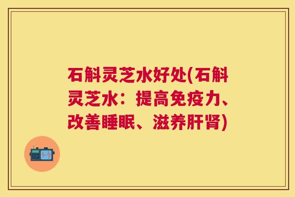 石斛灵芝水好处(石斛灵芝水:提高免疫力、改善睡眠、滋养肝肾) 石斛灵芝水好处(石斛灵芝水:提高免疫力、改善睡眠、滋养肝肾)